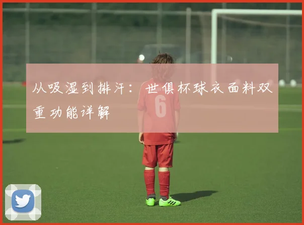 从吸湿到排汗:世俱杯球衣面料双重功能详解