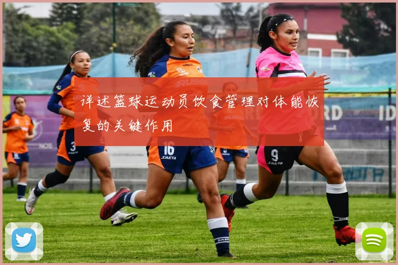 详述篮球运动员饮食管理对体能恢复的关键作用