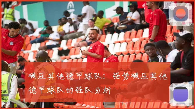 碾压其他德甲球队：强势碾压其他德甲球队的强队分析