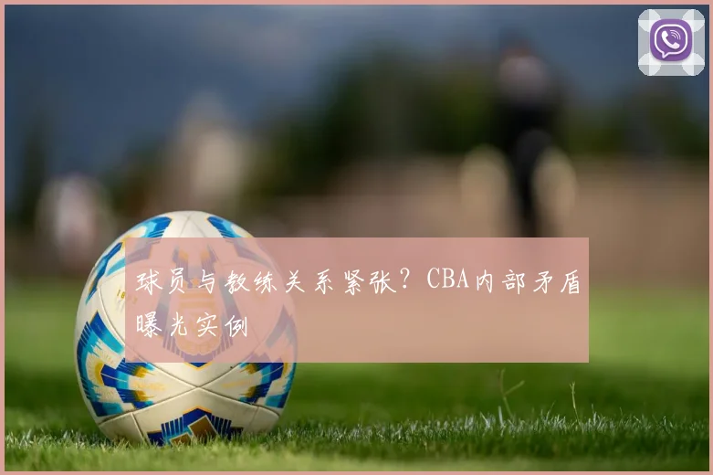 球员与教练关系紧张？CBA内部矛盾曝光实例