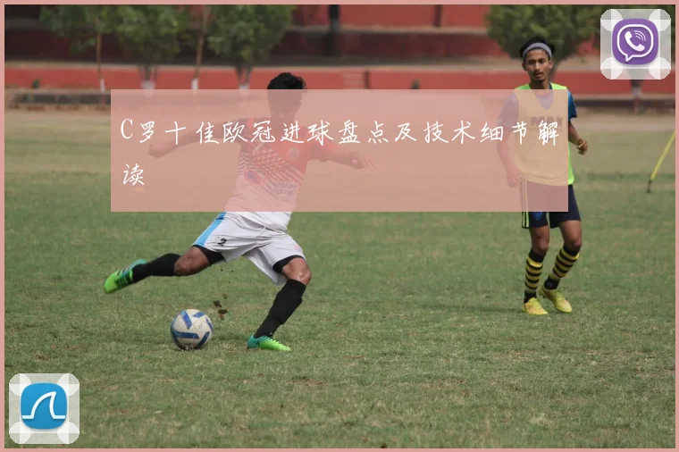 C罗十佳欧冠进球盘点及技术细节解读