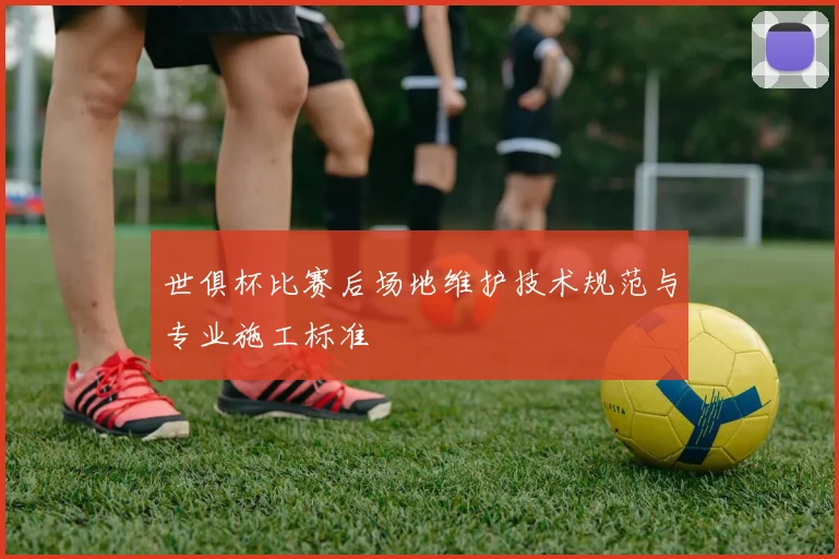 世俱杯比赛后场地维护技术规范与专业施工标准