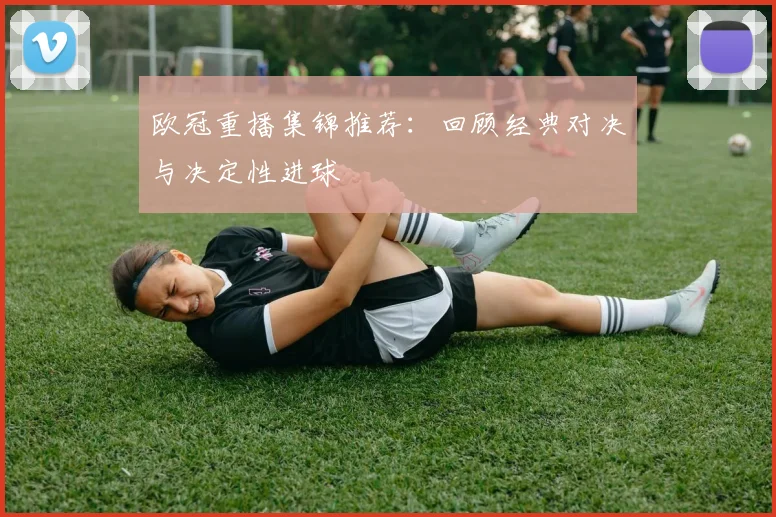 欧冠重播集锦推荐:回顾经典对决与决定性进球