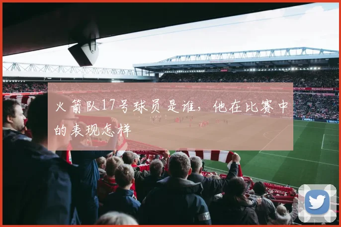 火箭队17号球员是谁，他在比赛中的表现怎样