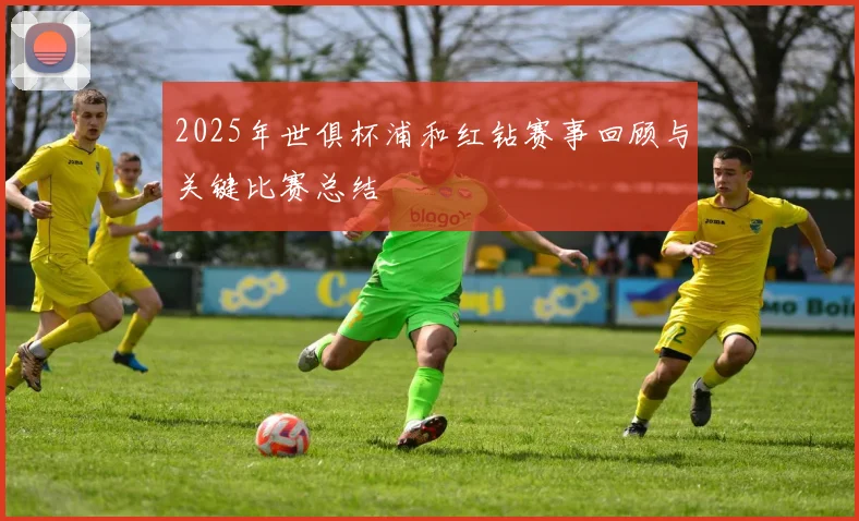 2025年世俱杯浦和红钻赛事回顾与关键比赛总结