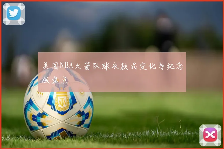 美国NBA火箭队球衣款式变化与纪念版盘点