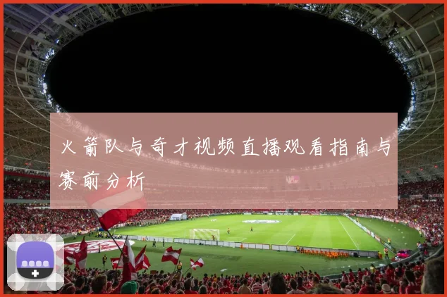 火箭队与奇才视频直播观看指南与赛前分析