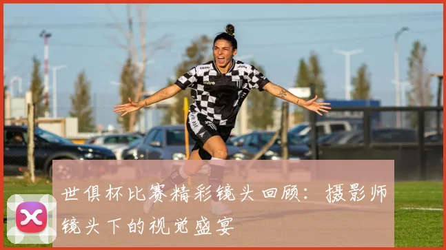 世俱杯比赛精彩镜头回顾:摄影师镜头下的视觉盛宴