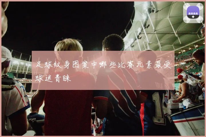 足球纹身图案中哪些比赛元素最受球迷青睐