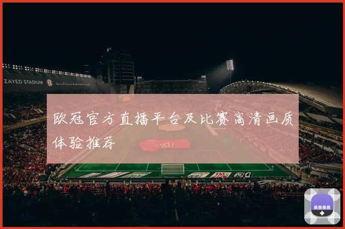 欧冠官方直播平台及比赛高清画质体验推荐