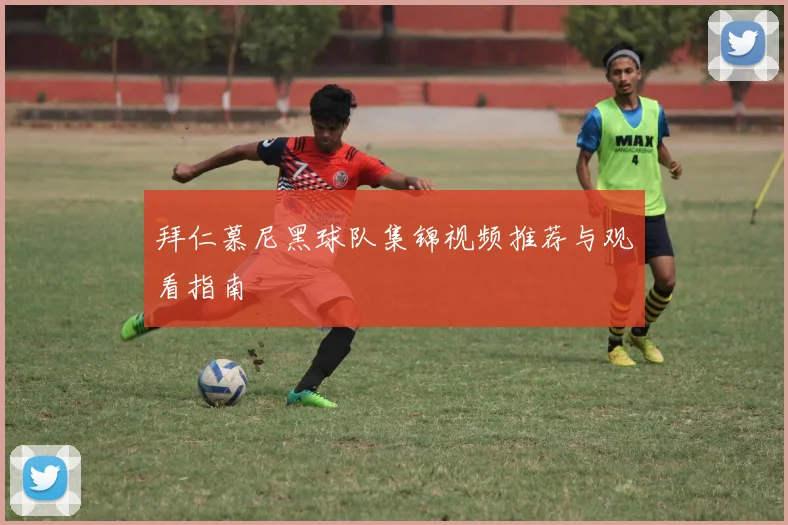 拜仁慕尼黑球队集锦视频推荐与观看指南